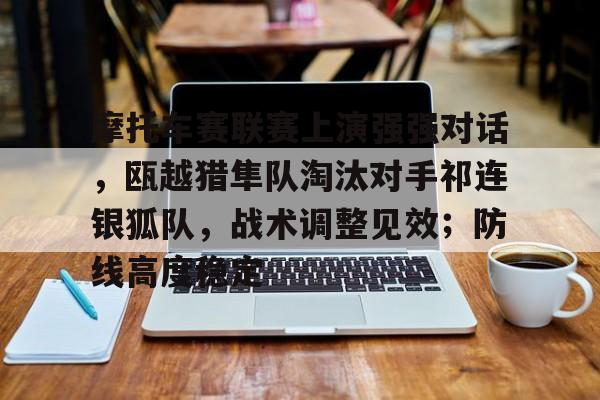 包含摩托车赛联赛上演强强对话，瓯越猎隼队淘汰对手祁连银狐队，战术调整见效；防线高度稳定的词条-九游官方站点