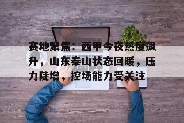 赛地聚焦：西甲今夜热度飙升，山东泰山状态回暖，压力陡增，控场能力受关注的简单介绍-九游登录入口
