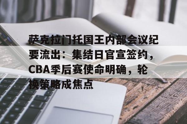 萨克拉门托国王内部会议纪要流出：集结日官宣签约，CBA季后赛使命明确，轮换策略成焦点的简单介绍-九游官方站点