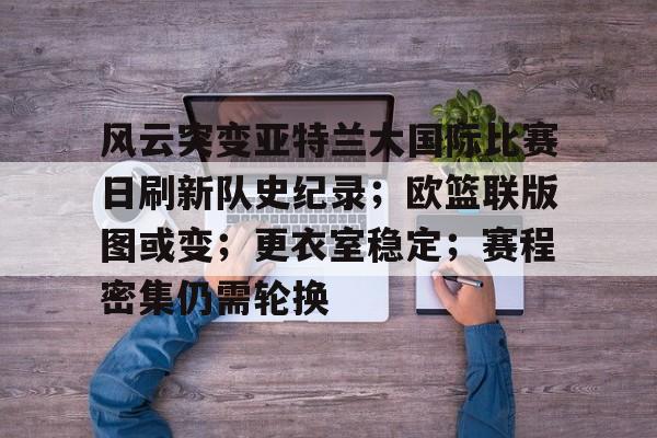 包含风云突变亚特兰大国际比赛日刷新队史纪录；欧篮联版图或变；更衣室稳定；赛程密集仍需轮换的词条-九游品牌中心