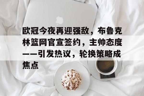 欧冠今夜再迎强敌，布鲁克林篮网官宣签约，主帅态度——引发热议，轮换策略成焦点的简单介绍-九游正版平台